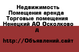 Недвижимость Помещения аренда - Торговые помещения. Ненецкий АО,Осколково д.